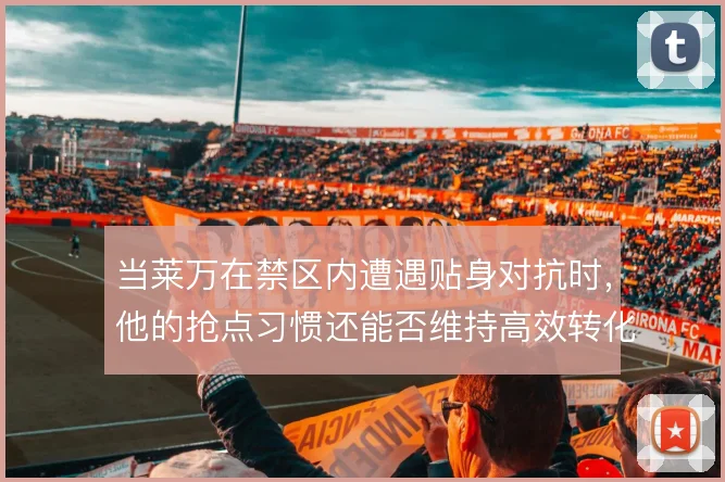当莱万在禁区内遭遇贴身对抗时，他的抢点习惯还能否维持高效转化