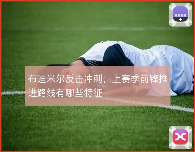 布迪米尔反击冲刺，上赛季前锋推进路线有哪些特征