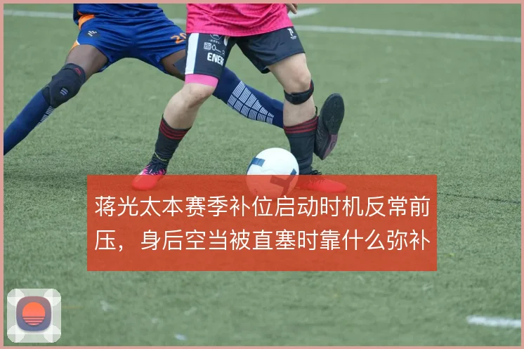 蒋光太本赛季补位启动时机反常前压，身后空当被直塞时靠什么弥补