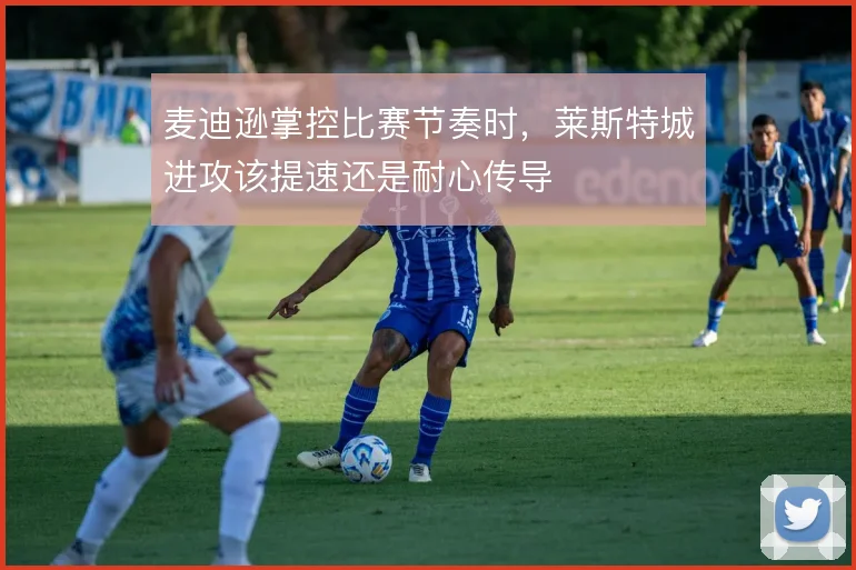 麦迪逊掌控比赛节奏时，莱斯特城进攻该提速还是耐心传导