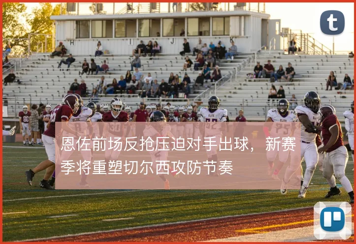 恩佐前场反抢压迫对手出球，新赛季将重塑切尔西攻防节奏