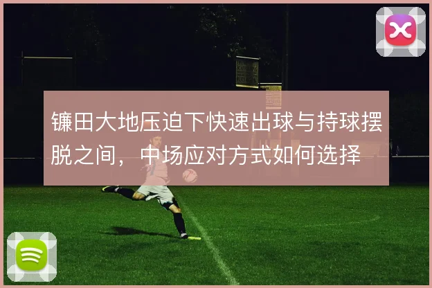 镰田大地压迫下快速出球与持球摆脱之间，中场应对方式如何选择