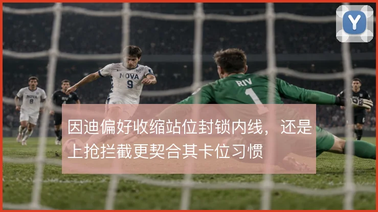 因迪偏好收缩站位封锁内线,还是上抢拦截更契合其卡位习惯