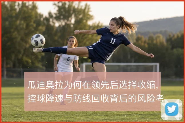瓜迪奥拉为何在领先后选择收缩，控球降速与防线回收背后的风险考量