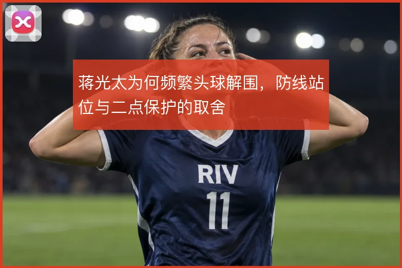 蒋光太为何频繁头球解围,防线站位与二点保护的取舍
