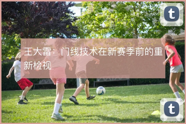 王大雷：门线技术在新赛季前的重新检视