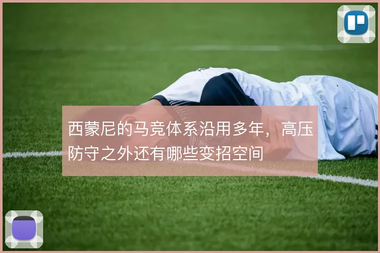 西蒙尼的马竞体系沿用多年，高压防守之外还有哪些变招空间