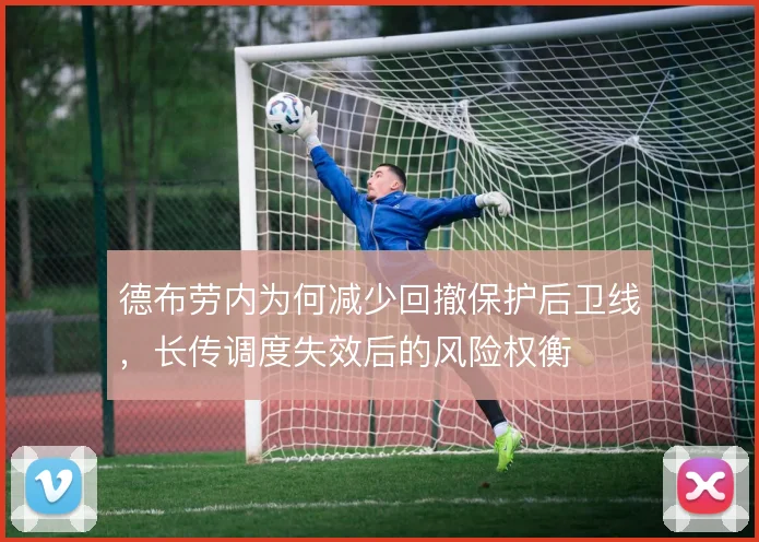 德布劳内为何减少回撤保护后卫线，长传调度失效后的风险权衡