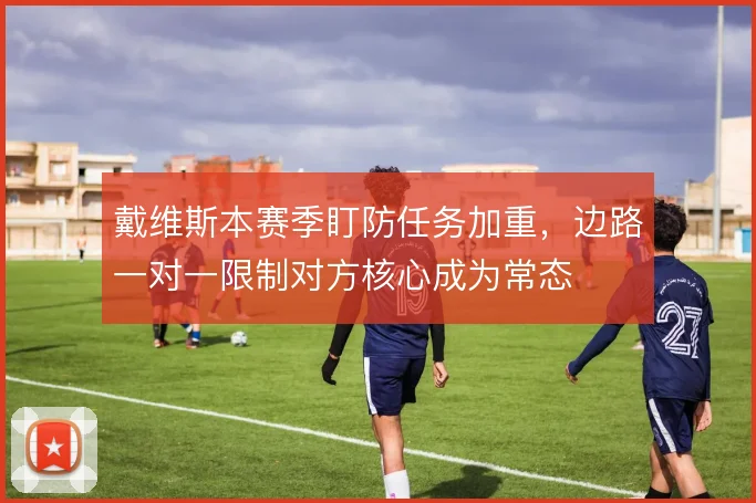 戴维斯本赛季盯防任务加重，边路一对一限制对方核心成为常态