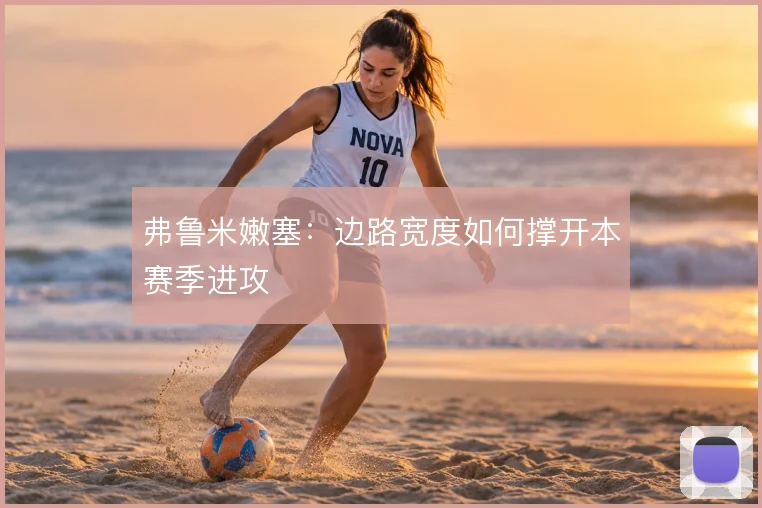 弗鲁米嫩塞：边路宽度如何撑开本赛季进攻