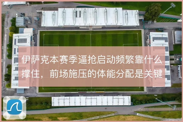 伊萨克本赛季逼抢启动频繁靠什么撑住,前场施压的体能分配是关键