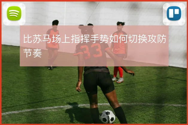 比苏马场上指挥手势如何切换攻防节奏