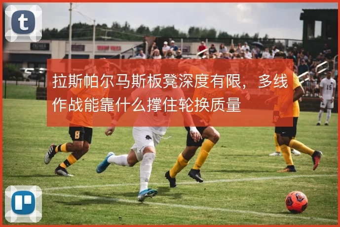 拉斯帕尔马斯板凳深度有限，多线作战能靠什么撑住轮换质量