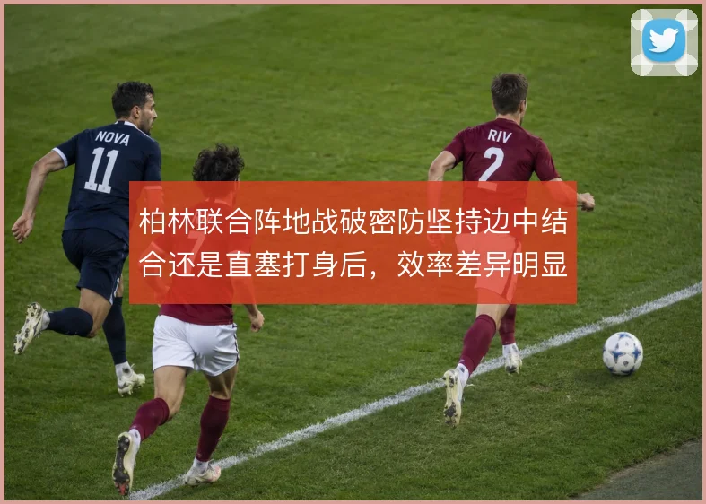 柏林联合阵地战破密防坚持边中结合还是直塞打身后，效率差异明显