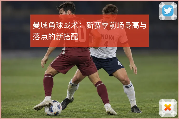 曼城角球战术：新赛季前场身高与落点的新搭配
