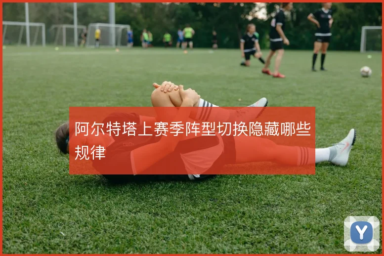 阿尔特塔上赛季阵型切换隐藏哪些规律