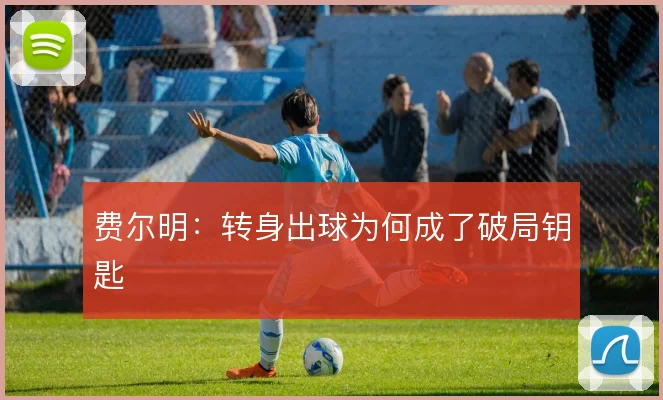 费尔明：转身出球为何成了破局钥匙