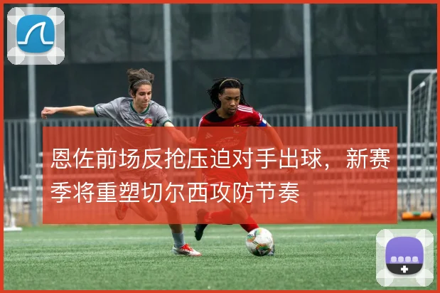 恩佐前场反抢压迫对手出球，新赛季将重塑切尔西攻防节奏
