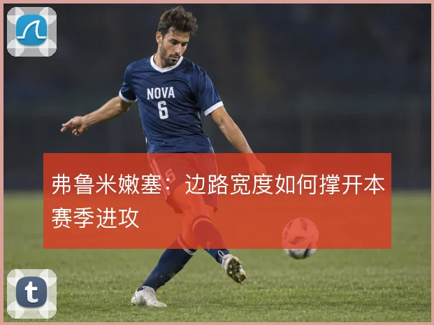 弗鲁米嫩塞：边路宽度如何撑开本赛季进攻