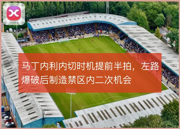 马丁内利内切时机提前半拍，左路爆破后制造禁区内二次机会