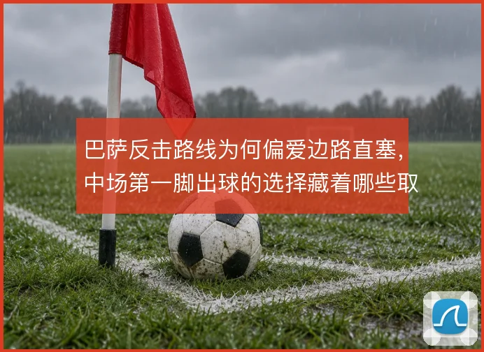 巴萨反击路线为何偏爱边路直塞，中场第一脚出球的选择藏着哪些取舍
