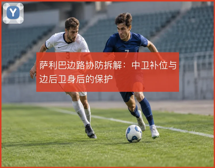 萨利巴边路协防拆解:中卫补位与边后卫身后的保护