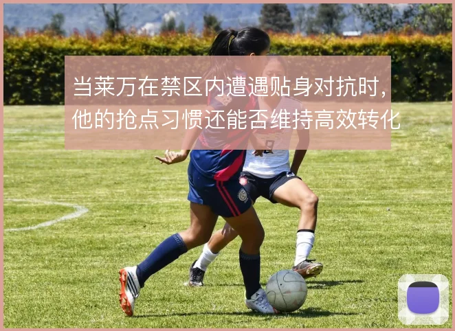 当莱万在禁区内遭遇贴身对抗时,他的抢点习惯还能否维持高效转化