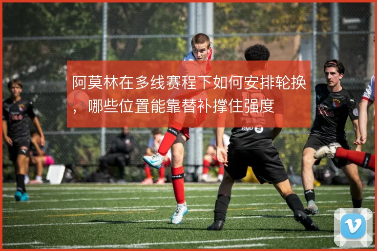阿莫林在多线赛程下如何安排轮换,哪些位置能靠替补撑住强度