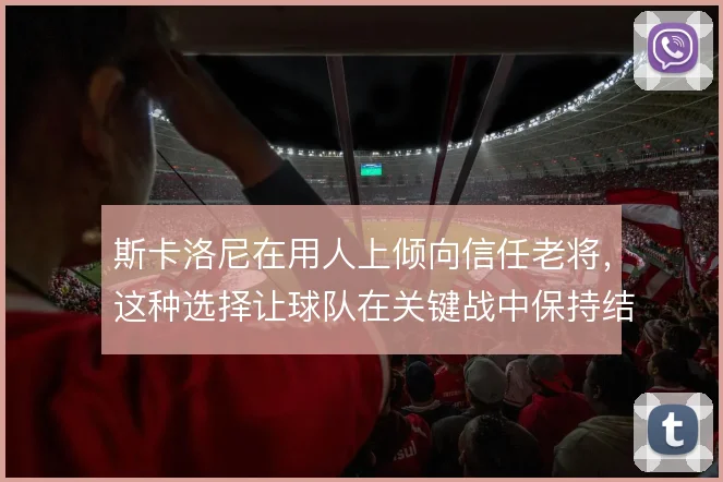 斯卡洛尼在用人上倾向信任老将，这种选择让球队在关键战中保持结构稳定