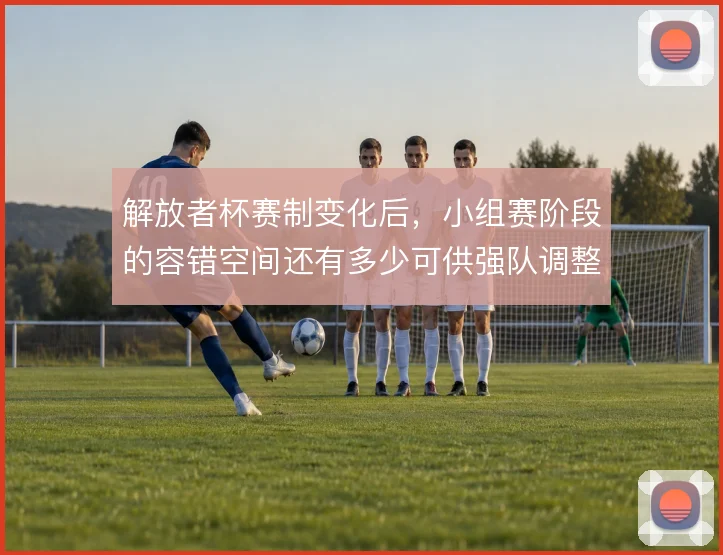 解放者杯赛制变化后，小组赛阶段的容错空间还有多少可供强队调整