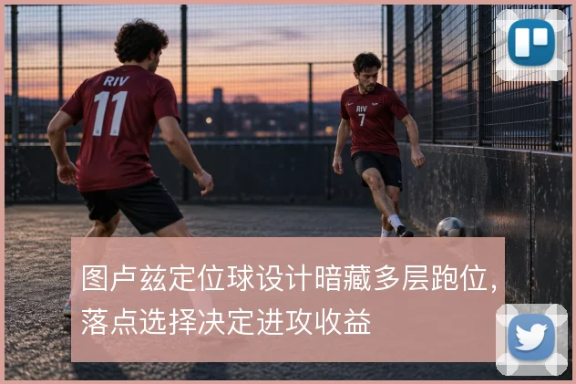 图卢兹定位球设计暗藏多层跑位，落点选择决定进攻收益