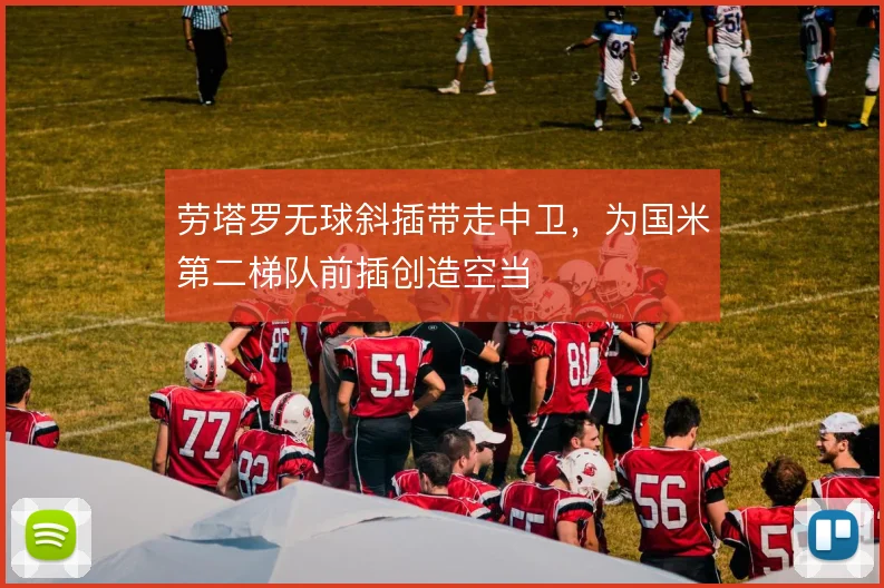 劳塔罗无球斜插带走中卫，为国米第二梯队前插创造空当