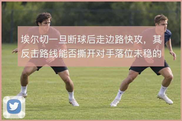 埃尔切一旦断球后走边路快攻，其反击路线能否撕开对手落位未稳的防线