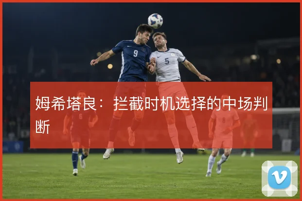 姆希塔良：拦截时机选择的中场判断