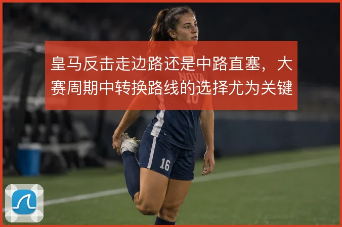 皇马反击走边路还是中路直塞，大赛周期中转换路线的选择尤为关键