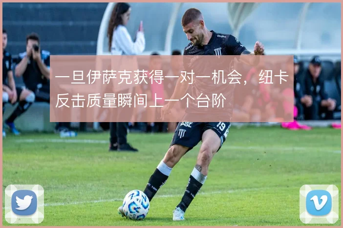 一旦伊萨克获得一对一机会,纽卡反击质量瞬间上一个台阶