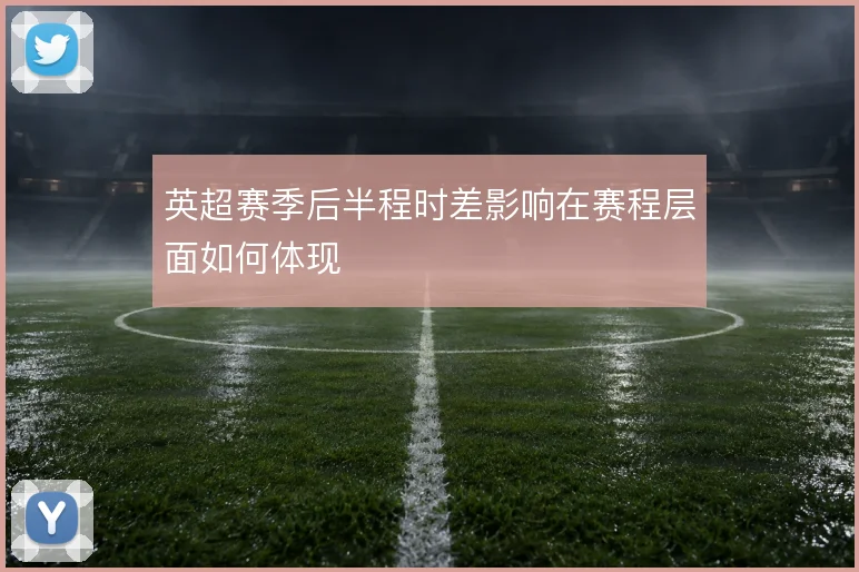 英超赛季后半程时差影响在赛程层面如何体现